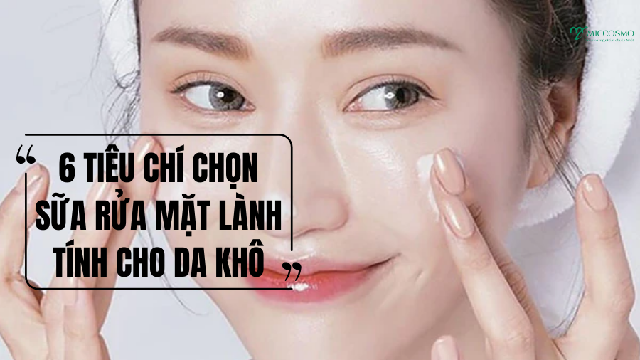 6 tiêu chí chọn sữa rửa mặt lành tính cho da khô giúp da mềm hơn chỉ sau 1 lần rửa